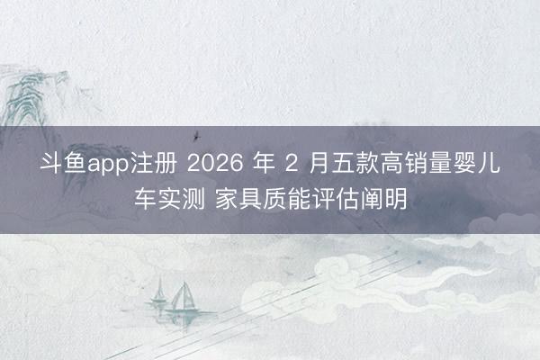 斗鱼app注册 2026 年 2 月五款高销量婴儿车实测 家具质能评估阐明