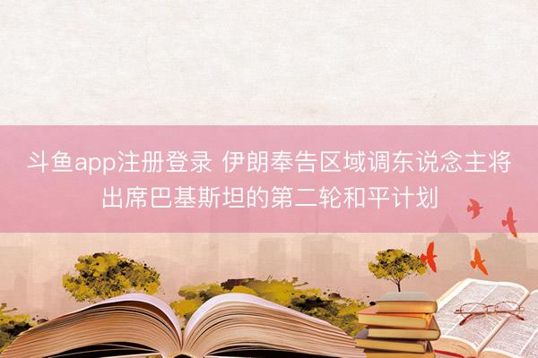 斗鱼app注册登录 伊朗奉告区域调东说念主将出席巴基斯坦的第二轮和平计划